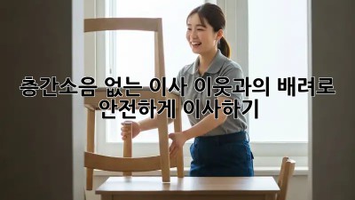 층간소음 없는 이사, 이웃과의 배려로 안전하게 이사하기