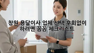 창원 용달이사 업체 선택, 후회없이 하려면? 꼼꼼 체크리스트!